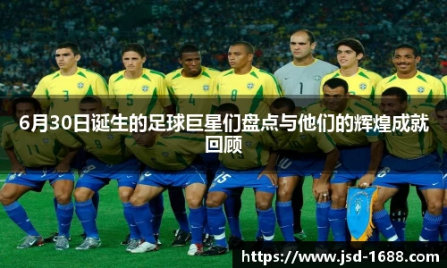 6月30日诞生的足球巨星们盘点与他们的辉煌成就回顾