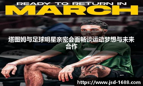 塔图姆与足球明星亲密会面畅谈运动梦想与未来合作