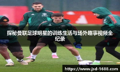 探秘曼联足球明星的训练生活与场外趣事视频全纪录