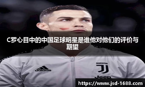 C罗心目中的中国足球明星是谁他对他们的评价与期望